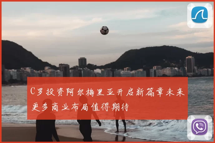 C罗投资阿尔梅里亚开启新篇章未来更多商业布局值得期待
