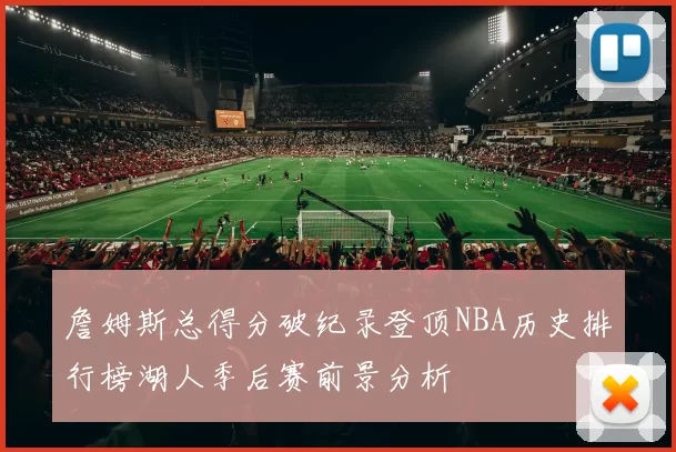 詹姆斯总得分破纪录登顶NBA历史排行榜湖人季后赛前景分析