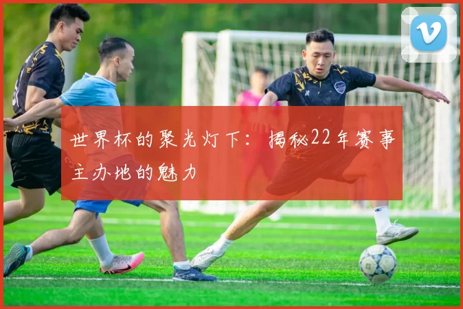 世界杯的聚光灯下:揭秘22年赛事主办地的魅力