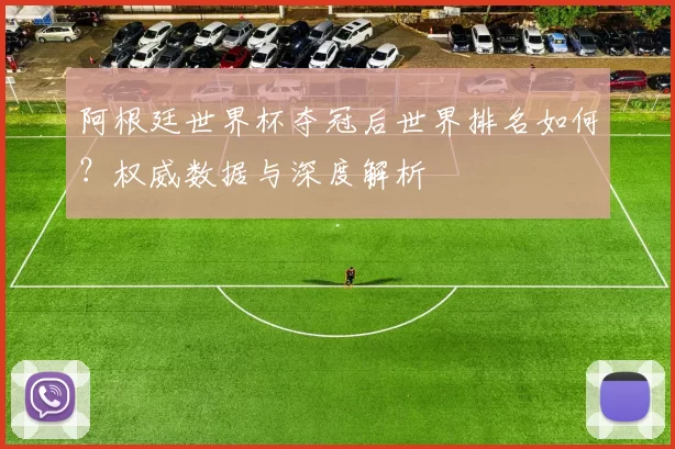 阿根廷世界杯夺冠后世界排名如何?权威数据与深度解析