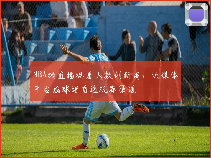 NBA线直播观看人数创新高，流媒体平台成球迷首选观赛渠道