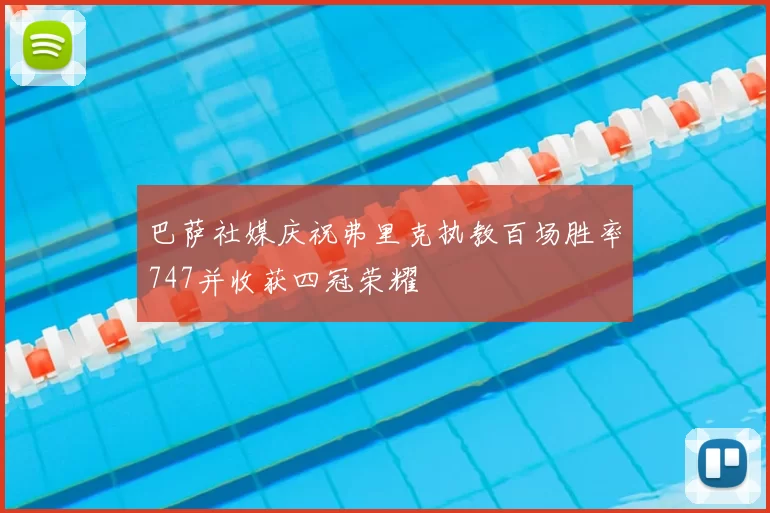 巴萨社媒庆祝弗里克执教百场胜率747并收获四冠荣耀