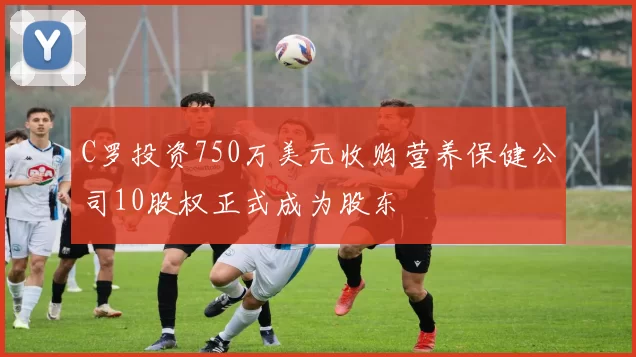 C罗投资750万美元收购营养保健公司10股权正式成为股东
