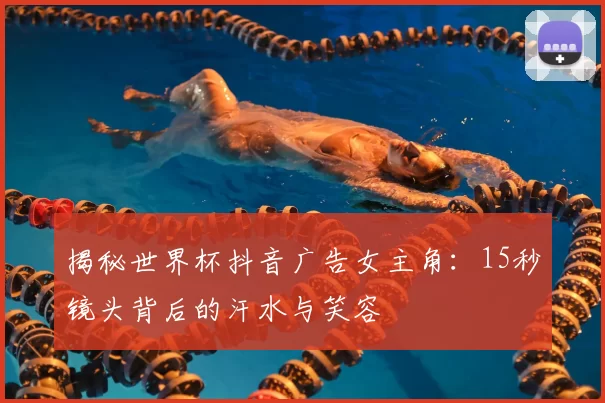 揭秘世界杯抖音广告女主角:15秒镜头背后的汗水与笑容