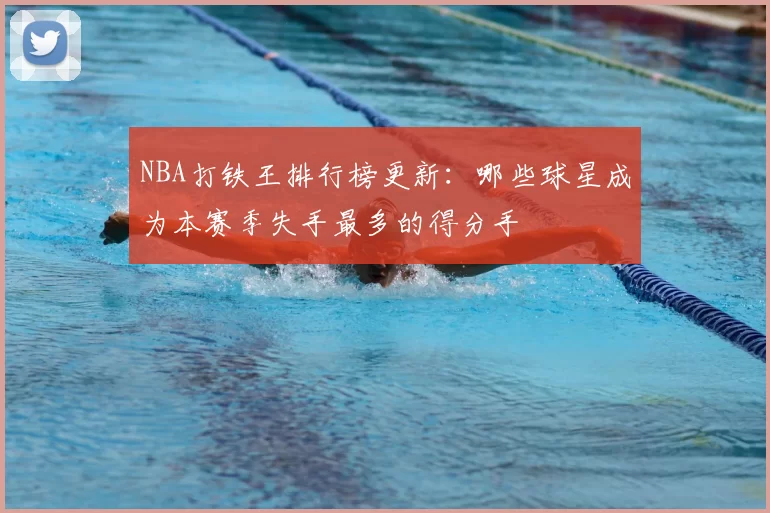 NBA打铁王排行榜更新:哪些球星成为本赛季失手最多的得分手