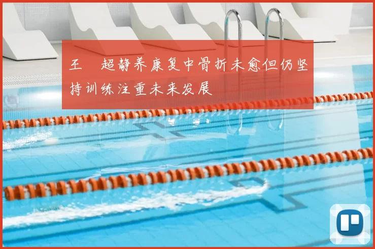 王燊超静养康复中骨折未愈但仍坚持训练注重未来发展