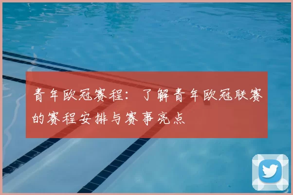 青年欧冠赛程：了解青年欧冠联赛的赛程安排与赛事亮点