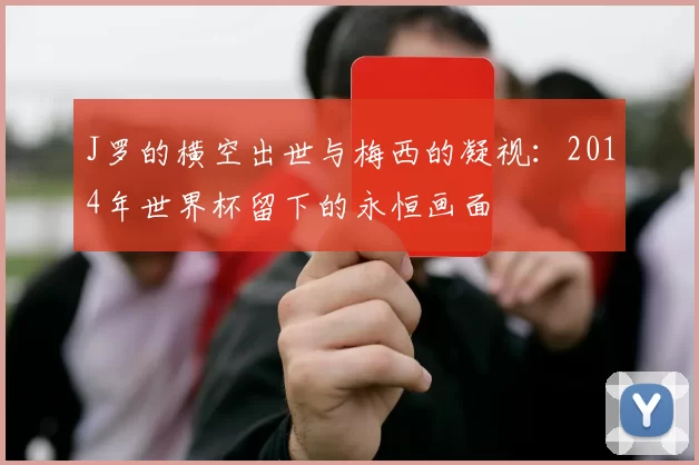 J罗的横空出世与梅西的凝视：2014年世界杯留下的永恒画面