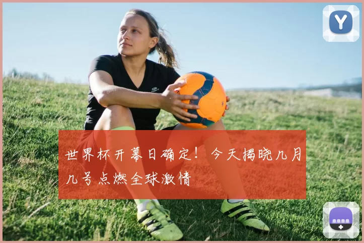 世界杯开幕日确定!今天揭晓几月几号点燃全球激情