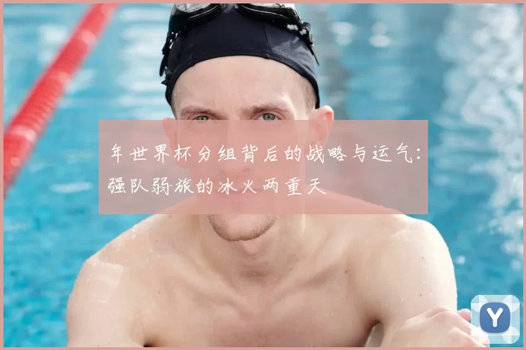 年世界杯分组背后的战略与运气:强队弱旅的冰火两重天