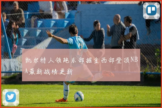 凯尔特人领跑东部掘金西部登顶NBA最新战绩更新