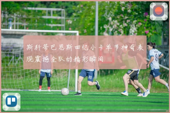 斯科蒂巴恩斯回忆小卡单节神奇表现震撼全队的精彩瞬间