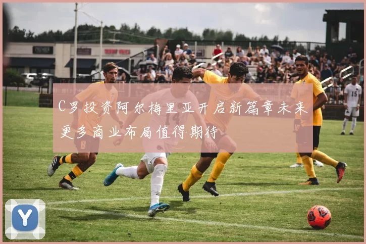 C罗投资阿尔梅里亚开启新篇章未来更多商业布局值得期待
