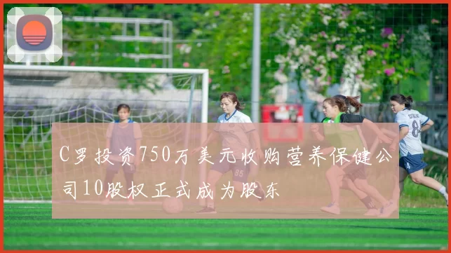 C罗投资750万美元收购营养保健公司10股权正式成为股东