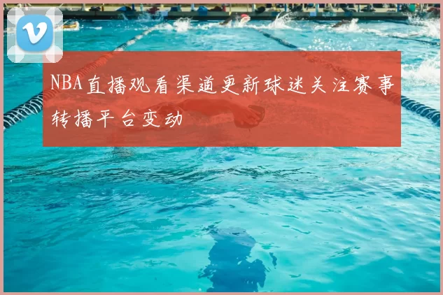 NBA直播观看渠道更新球迷关注赛事转播平台变动