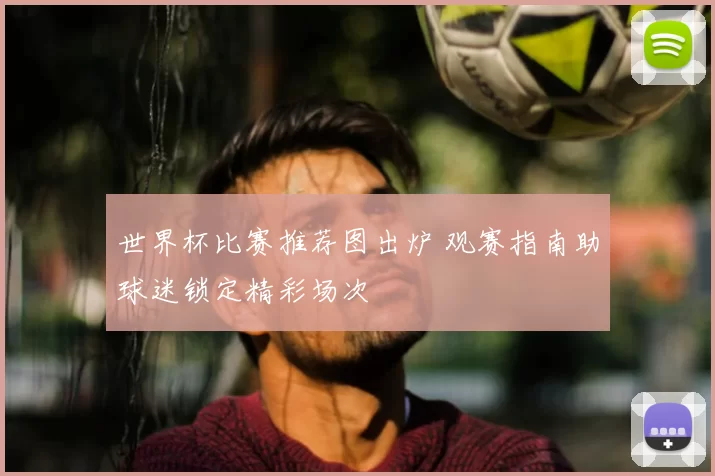 世界杯比赛推荐图出炉 观赛指南助球迷锁定精彩场次