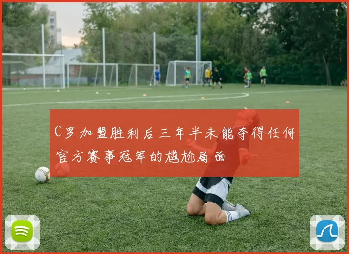 C罗加盟胜利后三年半未能夺得任何官方赛事冠军的尴尬局面