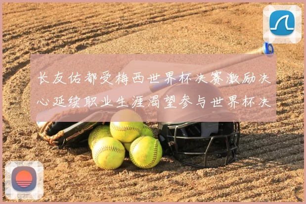 长友佑都受梅西世界杯决赛激励决心延续职业生涯渴望参与世界杯决赛