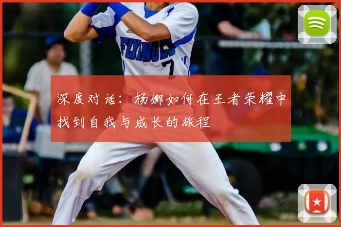 深度对话:杨娜如何在王者荣耀中找到自我与成长的旅程